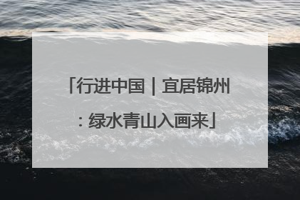 行进中国｜宜居锦州：绿水青山入画来